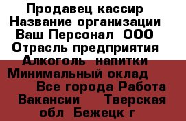 Продавец-кассир › Название организации ­ Ваш Персонал, ООО › Отрасль предприятия ­ Алкоголь, напитки › Минимальный оклад ­ 13 000 - Все города Работа » Вакансии   . Тверская обл.,Бежецк г.